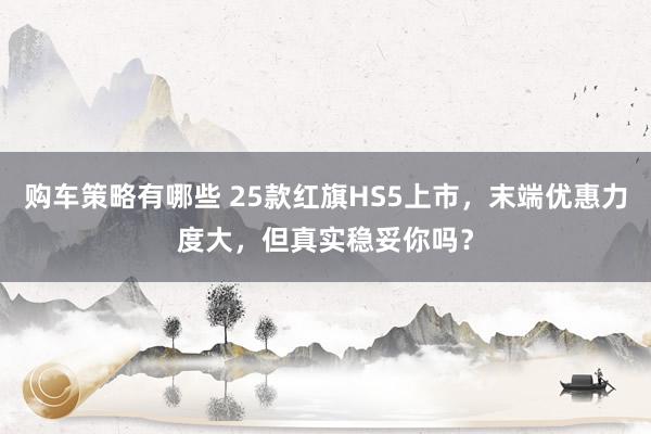 购车策略有哪些 25款红旗HS5上市，末端优惠力度大，但真实稳妥你吗？