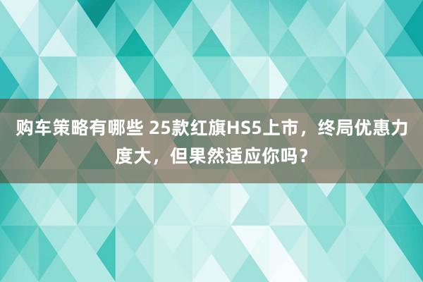 购车策略有哪些 25款红旗HS5上市，终局优惠力度大，但果然适应你吗？