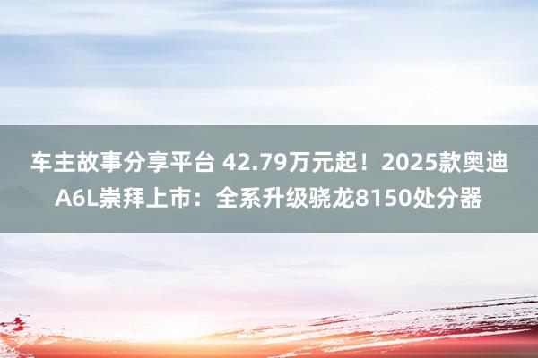 车主故事分享平台 42.79万元起！2025款奥迪A6L崇拜上市：全系升级骁龙8150处分器