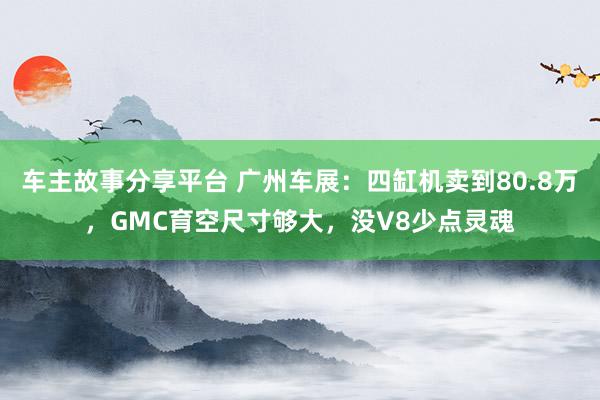 车主故事分享平台 广州车展：四缸机卖到80.8万，GMC育空尺寸够大，没V8少点灵魂