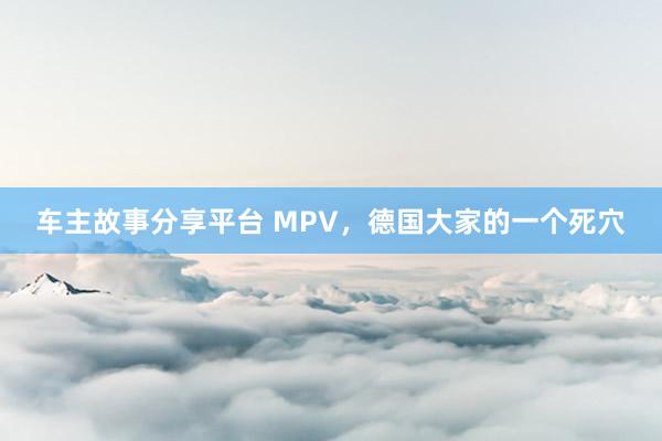 车主故事分享平台 MPV，德国大家的一个死穴