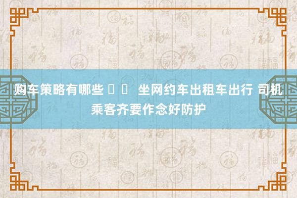 购车策略有哪些 		 坐网约车出租车出行 司机乘客齐要作念好防护