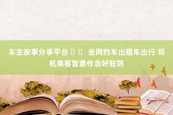 车主故事分享平台 		 坐网约车出租车出行 司机乘客皆要作念好驻防