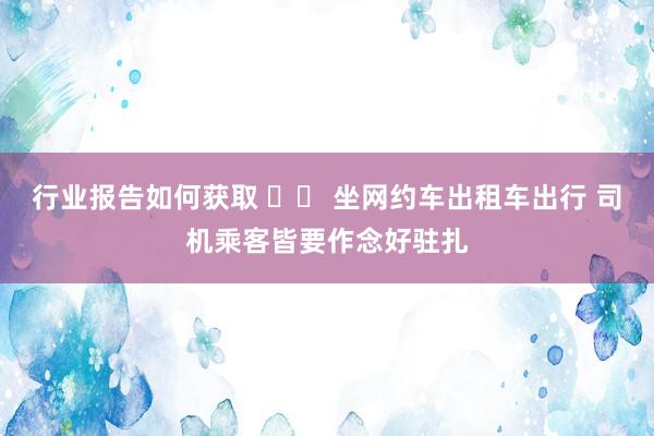 行业报告如何获取 		 坐网约车出租车出行 司机乘客皆要作念好驻扎