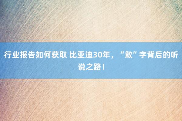 行业报告如何获取 比亚迪30年，“敢”字背后的听说之路！