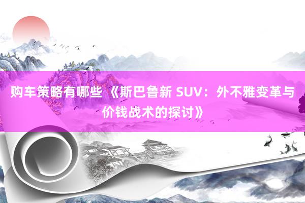 购车策略有哪些 《斯巴鲁新 SUV：外不雅变革与价钱战术的探讨》