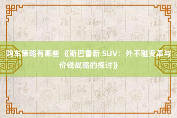 购车策略有哪些 《斯巴鲁新 SUV：外不雅变革与价钱战略的探讨》