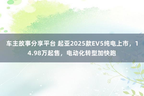 车主故事分享平台 起亚2025款EV5纯电上市，14.98万起售，电动化转型加快跑