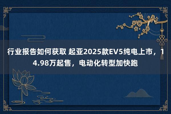 行业报告如何获取 起亚2025款EV5纯电上市，14.98万起售，电动化转型加快跑