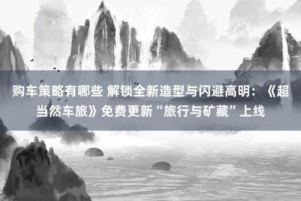 购车策略有哪些 解锁全新造型与闪避高明：《超当然车旅》免费更新“旅行与矿藏”上线