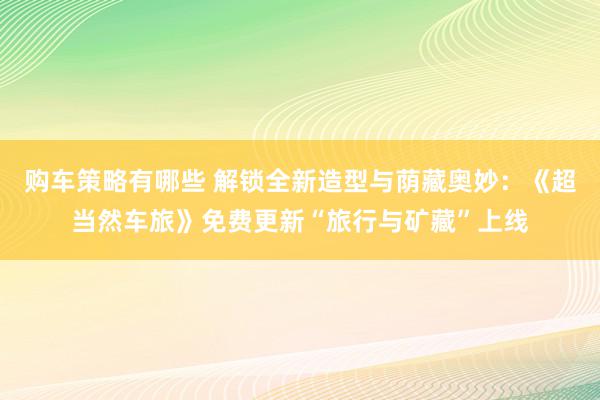 购车策略有哪些 解锁全新造型与荫藏奥妙：《超当然车旅》免费更新“旅行与矿藏”上线