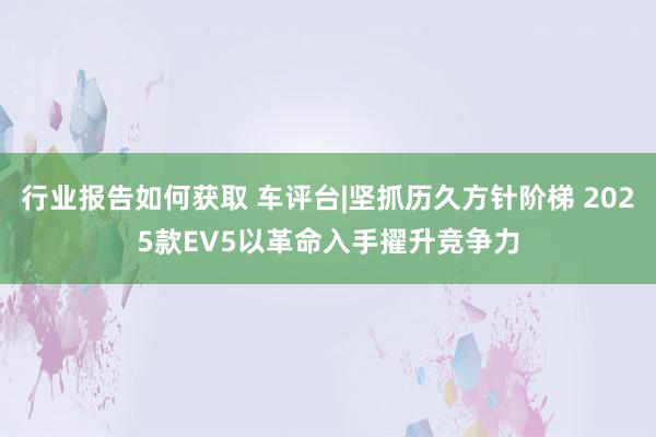 行业报告如何获取 车评台|坚抓历久方针阶梯 2025款EV5以革命入手擢升竞争力