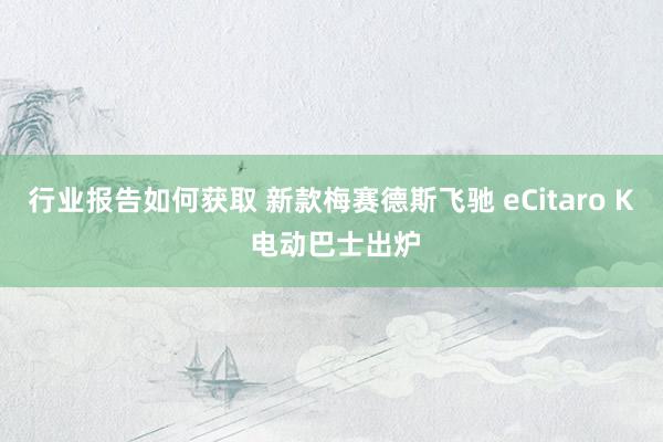 行业报告如何获取 新款梅赛德斯飞驰 eCitaro K 电动巴士出炉