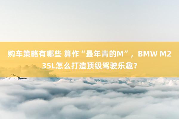 购车策略有哪些 算作“最年青的M”，BMW M235L怎么打造顶级驾驶乐趣？