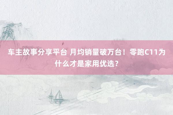 车主故事分享平台 月均销量破万台！零跑C11为什么才是家用优选？