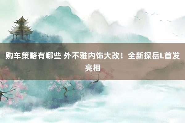 购车策略有哪些 外不雅内饰大改！全新探岳L首发亮相