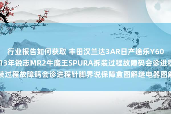 行业报告如何获取 丰田汉兰达3AR日产途乐Y60维修手册电路图贵寓2013年锐志MR2牛魔王SPURA拆装过程故障码会诊进程针脚界说保障盒图解继电器图解线束走