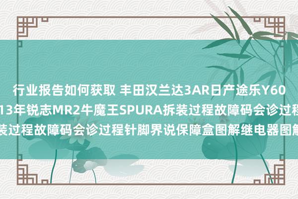 行业报告如何获取 丰田汉兰达3AR日产途乐Y60维修手册电路图贵寓2013年锐志MR2牛魔王SPURA拆装过程故障码会诊过程针脚界说保障盒图解继电器图解线束走