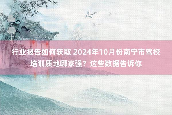 行业报告如何获取 2024年10月份南宁市驾校培训质地哪家强？这些数据告诉你