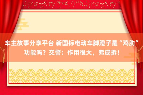 车主故事分享平台 新国标电动车脚蹬子是“鸡肋”功能吗？交警：作用很大，弗成拆！