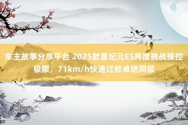 车主故事分享平台 2025款星纪元ES再度挑战操控极限，71km/h快速过桩卓绝同级