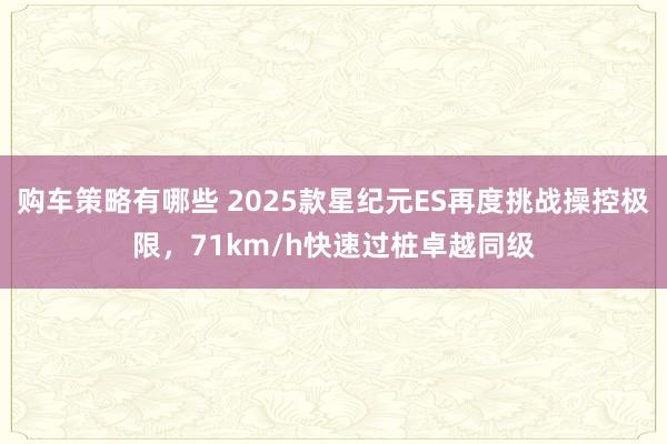 购车策略有哪些 2025款星纪元ES再度挑战操控极限，71km/h快速过桩卓越同级