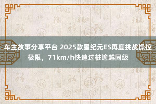 车主故事分享平台 2025款星纪元ES再度挑战操控极限，71km/h快速过桩逾越同级