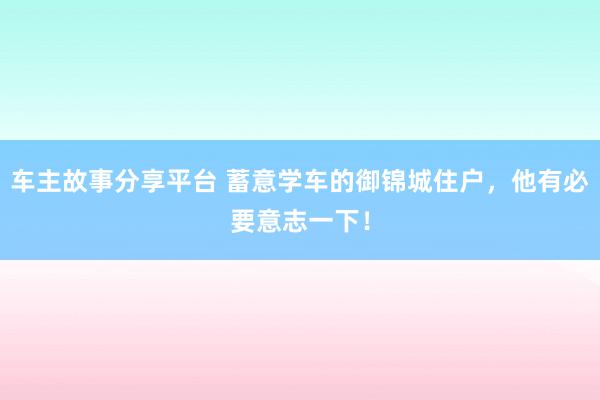 车主故事分享平台 蓄意学车的御锦城住户，他有必要意志一下！