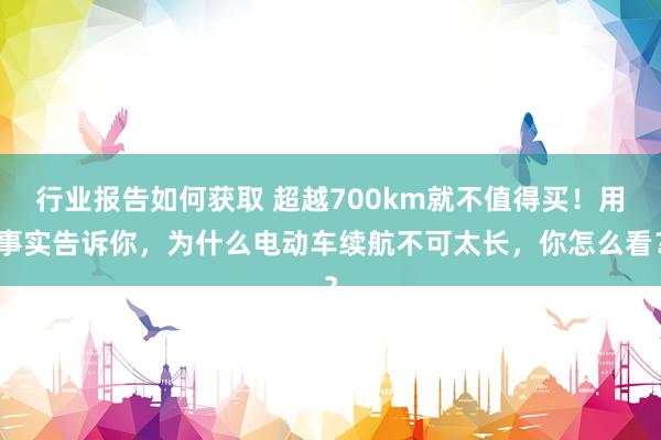 行业报告如何获取 超越700km就不值得买！用事实告诉你，为什么电动车续航不可太长，你怎么看？