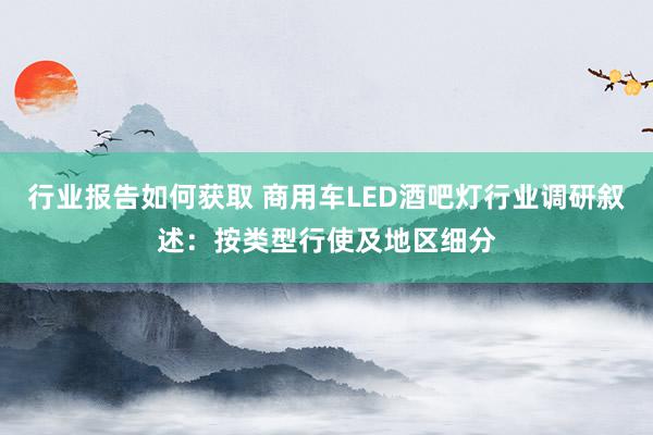 行业报告如何获取 商用车LED酒吧灯行业调研叙述：按类型行使及地区细分