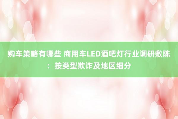 购车策略有哪些 商用车LED酒吧灯行业调研敷陈：按类型欺诈及地区细分