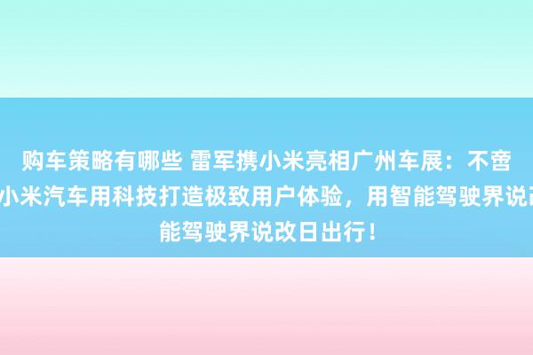 购车策略有哪些 雷军携小米亮相广州车展：不啻于速率！小米汽车用科技打造极致用户体验，用智能驾驶界说改日出行！