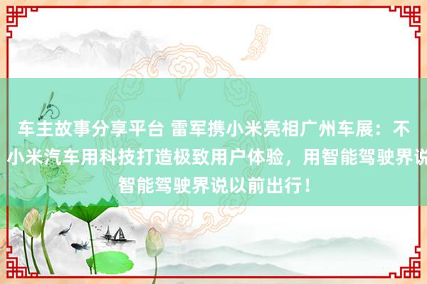 车主故事分享平台 雷军携小米亮相广州车展：不啻于速率！小米汽车用科技打造极致用户体验，用智能驾驶界说以前出行！