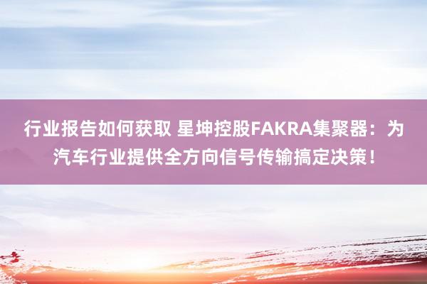 行业报告如何获取 星坤控股FAKRA集聚器：为汽车行业提供全方向信号传输搞定决策！