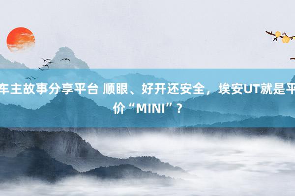 车主故事分享平台 顺眼、好开还安全，埃安UT就是平价“MINI”？