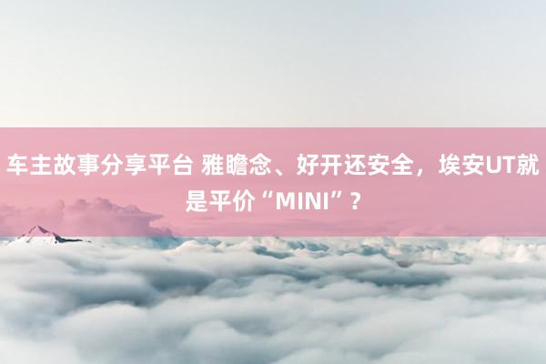 车主故事分享平台 雅瞻念、好开还安全，埃安UT就是平价“MINI”？