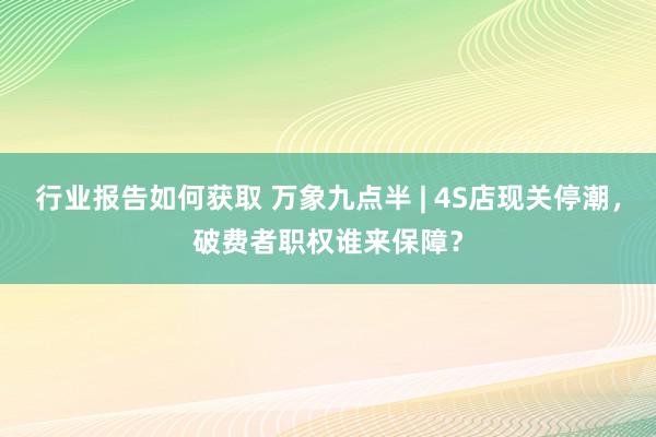 行业报告如何获取 万象九点半 | 4S店现关停潮，破费者职权谁来保障？