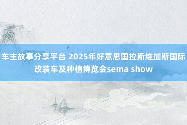 车主故事分享平台 2025年好意思国拉斯维加斯国际改装车及种植博览会sema show