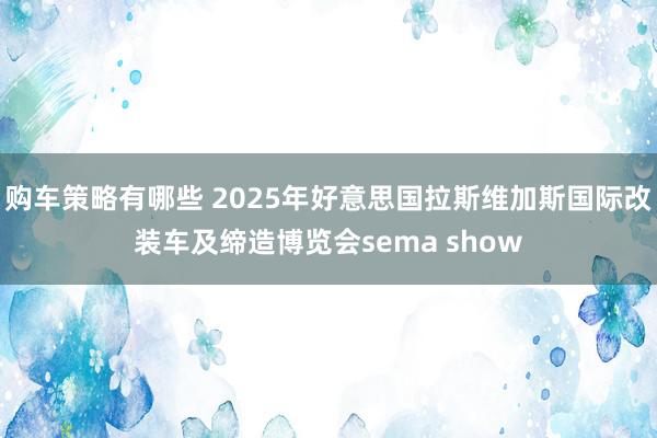 购车策略有哪些 2025年好意思国拉斯维加斯国际改装车及缔造博览会sema show