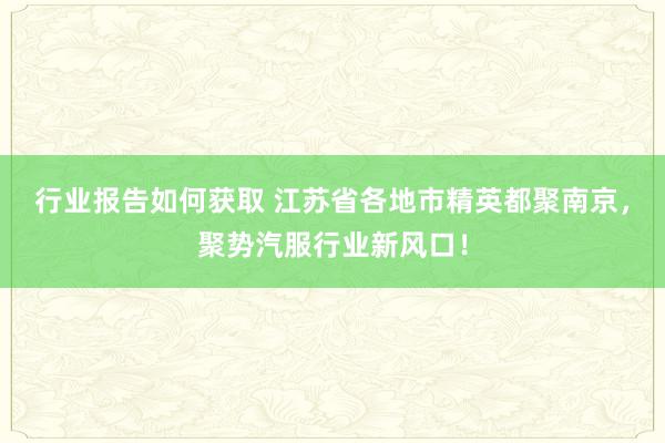 行业报告如何获取 江苏省各地市精英都聚南京，聚势汽服行业新风口！