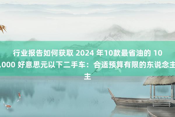 行业报告如何获取 2024 年10款最省油的 10,000 好意思元以下二手车：合适预算有限的东说念主