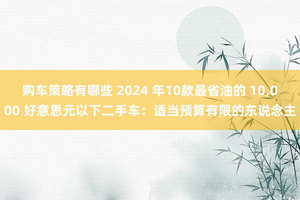 购车策略有哪些 2024 年10款最省油的 10,000 好意思元以下二手车：适当预算有限的东说念主