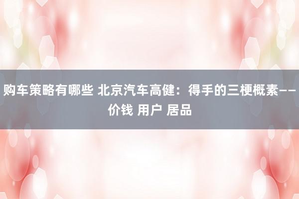 购车策略有哪些 北京汽车高健：得手的三梗概素——价钱 用户 居品