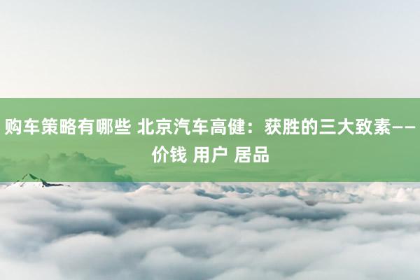 购车策略有哪些 北京汽车高健：获胜的三大致素——价钱 用户 居品