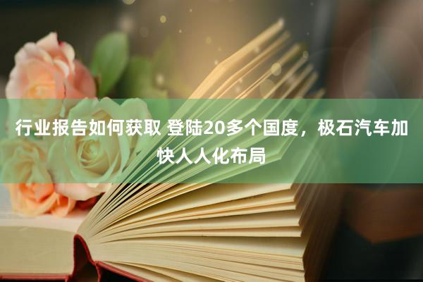 行业报告如何获取 登陆20多个国度，极石汽车加快人人化布局