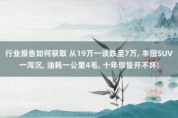 行业报告如何获取 从19万一谈跌至7万, 丰田SUV一泻沉, 油耗一公里4毛, 十年你皆开不坏!