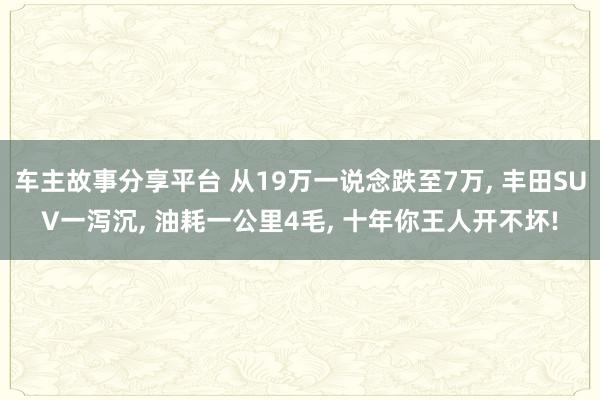 车主故事分享平台 从19万一说念跌至7万, 丰田SUV一泻沉, 油耗一公里4毛, 十年你王人开不坏!