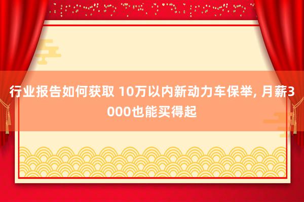 行业报告如何获取 10万以内新动力车保举, 月薪3000也能买得起