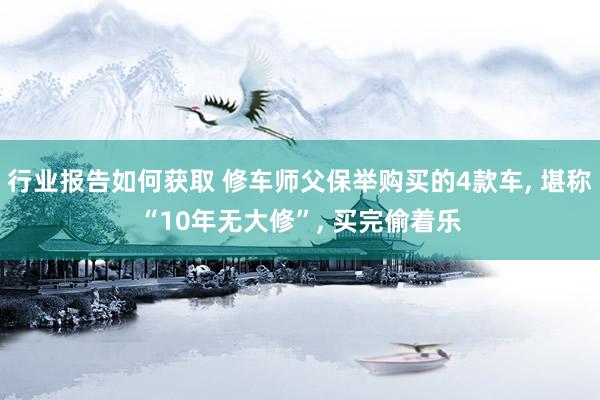 行业报告如何获取 修车师父保举购买的4款车, 堪称“10年无大修”, 买完偷着乐