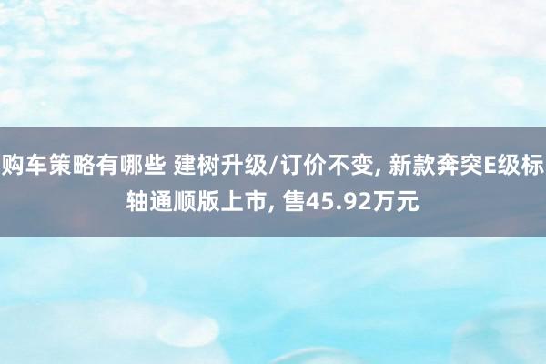 购车策略有哪些 建树升级/订价不变, 新款奔突E级标轴通顺版上市, 售45.92万元